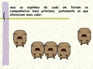 mas os espinhos de cada um feriam os companheiros mais próximos, justamente os que ofereciam mais calor. 