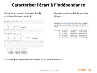 Caractériser l’écart à l’indépendance
AFC001 - 58
On calcule les matrices diagonales DI et DJ
et on les utilise pour calculer X.
J. DABOUNOU - FST DE SETTAT
On aurait pu calculer X de façon moins
élégante :
La matrice X nous permet de caractériser l’écart à l’indépendance.
 