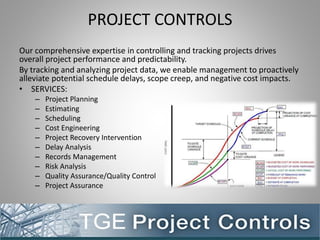PROJECT CONTROLS
Our comprehensive expertise in controlling and tracking projects drives
overall project performance and predictability.
By tracking and analyzing project data, we enable management to proactively
alleviate potential schedule delays, scope creep, and negative cost impacts.
• SERVICES:
– Project Planning
– Estimating
– Scheduling
– Cost Engineering
– Project Recovery Intervention
– Delay Analysis
– Records Management
– Risk Analysis
– Quality Assurance/Quality Control
– Project Assurance
 