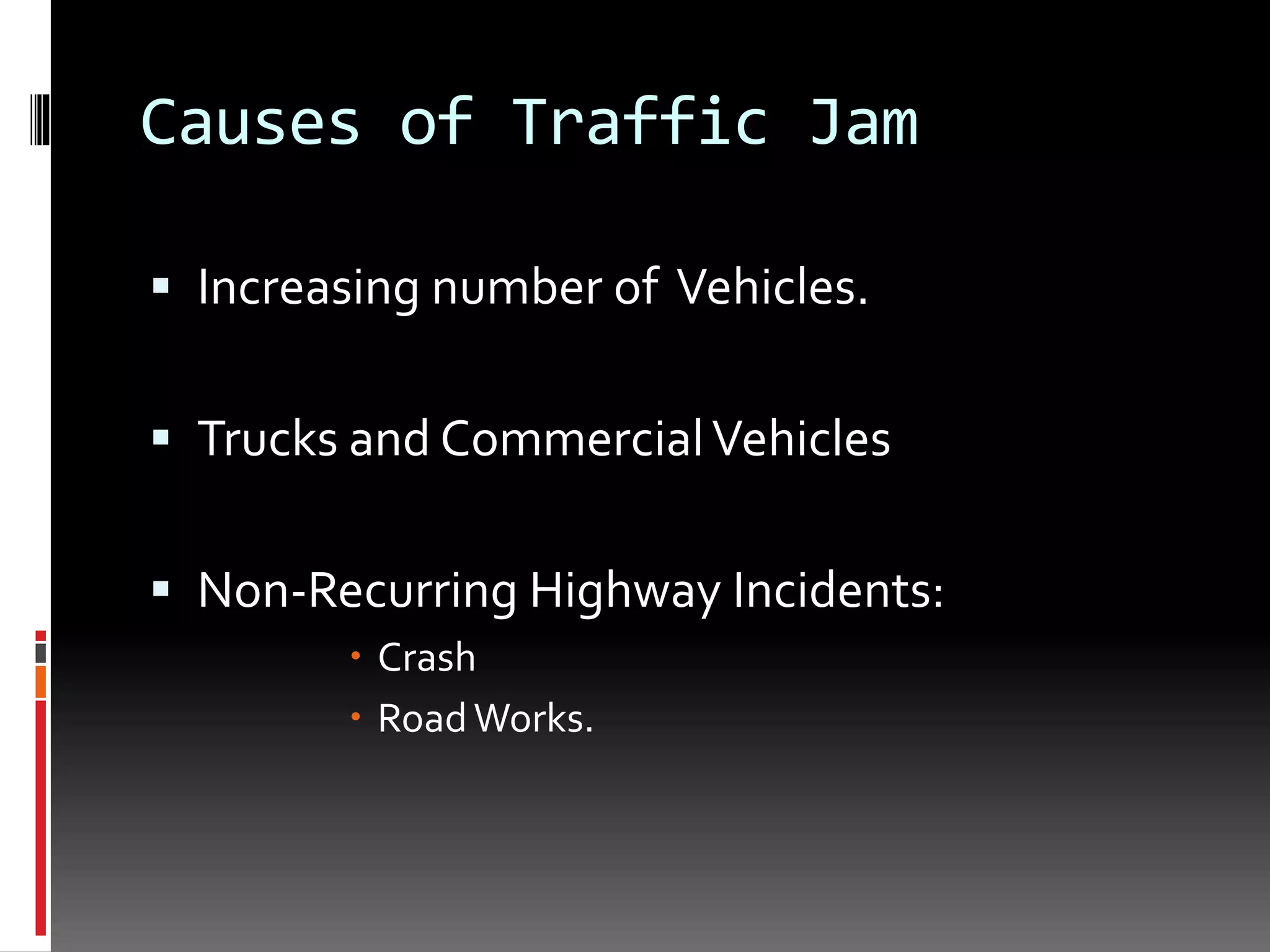 Causes of Traffic Jam
 Increasing number of Vehicles.
 Trucks and CommercialVehicles
 Non-Recurring Highway Incidents:
 Crash
 RoadWorks.
 