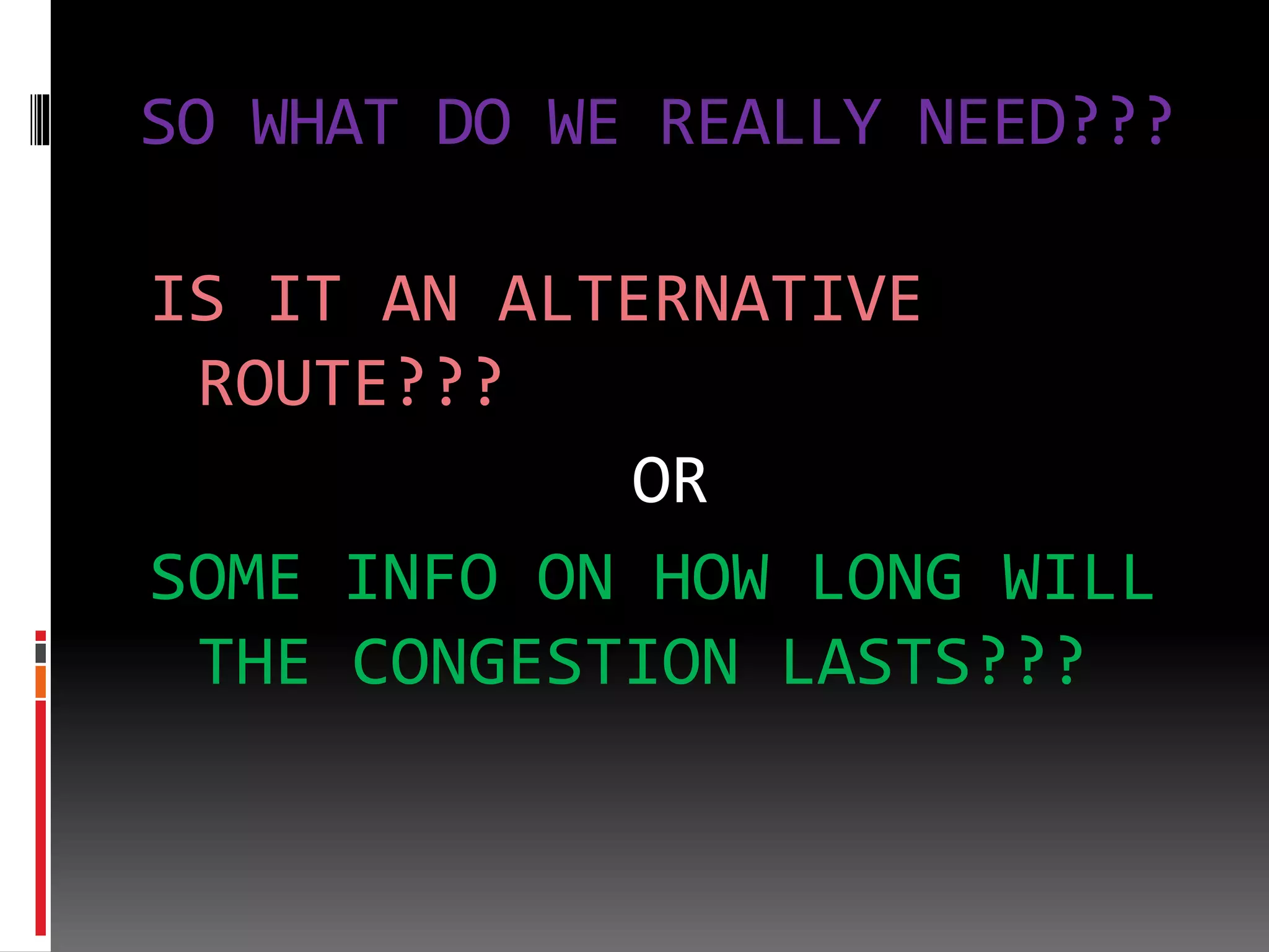 SO WHAT DO WE REALLY NEED???
IS IT AN ALTERNATIVE
ROUTE???
OR
SOME INFO ON HOW LONG WILL
THE CONGESTION LASTS???
 