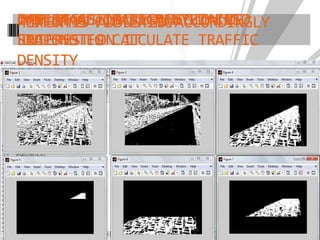 CAMERA AUTOMATICALLY TAKES
SNAPSHOTES
APPLIES SELECTED REGION OF
INTEREST ON IT
PERFORMS FILTERINGTHE IMAGE IS SEGMENTED INTO
REGIONS TO CALCULATE TRAFFIC
DENSITY
TIMER IS ADJUSTED ACCORDINGLY
 