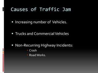 Causes of Traffic Jam
 Increasing number of Vehicles.
 Trucks and CommercialVehicles
 Non-Recurring Highway Incidents:
 Crash
 RoadWorks.
 