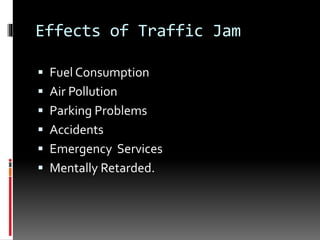 Effects of Traffic Jam
 Fuel Consumption
 Air Pollution
 Parking Problems
 Accidents
 Emergency Services
 Mentally Retarded.
 