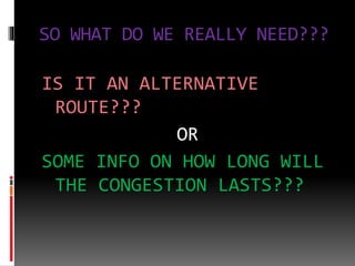 SO WHAT DO WE REALLY NEED???
IS IT AN ALTERNATIVE
ROUTE???
OR
SOME INFO ON HOW LONG WILL
THE CONGESTION LASTS???
 