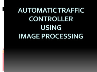 AUTOMATICTRAFFIC
CONTROLLER
USING
IMAGE PROCESSING
 