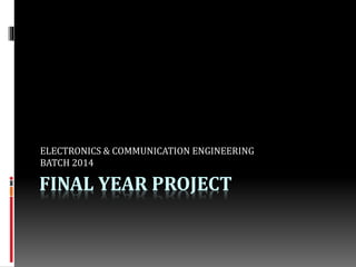 FINAL YEAR PROJECT
ELECTRONICS & COMMUNICATION ENGINEERING
BATCH 2014
 
