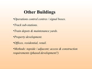 •Operations control centres / signal boxes.
•Track sub-stations.
•Train depots & maintenance yards.
•Property development.
•Offices, residential, retail.
•Methods: topside / adjacent; access & construction
requirements (phased development?)
Other Buildings
 
