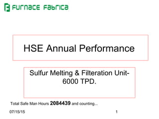 07/15/15 1
HSE Annual Performance
Sulfur Melting & Filteration Unit-
6000 TPD.
Total Safe Man Hours 2084439 and counting...
 