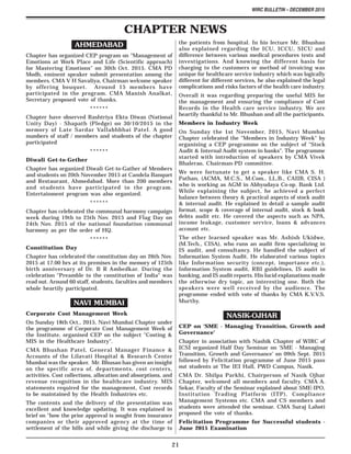 WIRC BULLETIN – DECEMBER 2015
21
CHAPTER NEWS
AHMEDABAD
Chapter has organized CEP program on "Management of
Emotions at Work Place and Life (Scientific approach)
for Mastering Emotions" on 30th Oct. 2015. CMA PD
Modh, eminent speaker submit presentation among the
members. CMA V H Savaliya, Chairman welcome speaker
by offering bouquet. Around 15 members have
participated in the program. CMA Manish Analkat,
Secretary proposed vote of thanks.
******
Chapter have observed Rashtriya Ekta Diwas (National
Unity Day) - Shapath (Pledge) on 30/10/2015 in the
memory of Late Sardar Vallabhbhai Patel. A good
numbers of staff / members and students of the chapter
participated
******
Diwali Get-to-Gether
Chapter has organized Diwali Get-to-Gather of Members
and students on 20th November 2015 at Candela Banquet
and Restaurant, Ahmedabad. More than 200 members
and students have participated in the program.
Entertainment program was also organized.
******
Chapter has celebrated the communal harmony campaign
week during 19th to 25th Nov. 2015 and Flag Day on
24th Nov. 2015 of the national foundation communal
harmony as per the order of HQ.
******
Constitution Day
Chapter has celebrated the constitution day on 26th Nov.
2015 at 17.00 hrs at its premises in the memory of 125th
birth anniversary of Dr. B R Ambedkar. During the
celebration "Preamble to the constitution of India" was
read out. Around 60 staff, students, faculties and members
whole heartily participated.
NAVI MUMBAI
Corporate Cost Management Week
On Sunday 18th Oct., 2015, Navi Mumbai Chapter under
the programme of Corporate Cost Management Week of
the Institute, organised CEP on the subject "Costing &
MIS in the Healthcare Industry".
CMA Bhushan Patel, General Manager Finance &
Accounts of the Lilavati Hospital & Research Center
Mumbai was the speaker. Mr. Bhusan has given an insight
on the specific area of, departments, cost centers,
activities. Cost collections, allocation and absorptions, and
revenue recognition in the healthcare industry. MIS
statements required for the management, Cost records
to be maintained by the Health Industries etc.
The contents and the delivery of the presentation was
excellent and knowledge updating. It was explained in
brief on "how the prior approval is sought from insurance
companies or their approved agency at the time of
settlement of the bills and while giving the discharge to
the patients from hospital. In his lecture Mr. Bhushan
also explained regarding the ICU, ICCU, SICU and
difference between various medical procedures tests and
investigations. And knowing the different basis for
charging to the customers or method of invoicing was
unique for healthcare service industry which was logically
different for different services, he also explained the legal
complications and risks factors of the health care industry.
Overall it was regarding preparing the useful MIS for
the management and ensuring the compliance of Cost
Records in the Health care service industry. We are
heartily thankful to Mr. Bhushan and all the participants.
Members in Industry Week
On Sunday the 1st November, 2015, Navi Mumbai
Chapter celebrated the "Members in Industry Week" by
organising a CEP programme on the subject of "Stock
Audit & Internal Audit system in banks". The programme
started with introduction of speakers by CMA Vivek
Bhalerao, Chairman-PD committee.
We were fortunate to get a speaker like CMA S. H.
Pathan, (ACMA, M.C.S., M.Com., LL.B., CAIIB, CISA )
who is working as AGM in Abhyudaya Co-op. Bank Ltd.
While explaining the subject, he achieved a perfect
balance between theory & practical aspects of stock audit
& internal audit. He explained in detail a sample audit
format, scope & coverage of internal audit, stock & book
debts audit etc. He covered the aspects such as NPA,
income leakage, customer service, loans & advances
account etc.
The other learned speaker was Mr. Ashish Ukidwe,
(M.Tech., CISA), who runs an audit firm specializing in
IS audit, and consultancy. He handled the subject of
Information System Audit. He elaborated various topics
like Information security (concept, importance etc.),
Information System audit, RBI guidelines, IS audit in
banking, and IS audit reports. His lucid explanations made
the otherwise dry topic, an interesting one. Both the
speakers were well received by the audience. The
programme ended with vote of thanks by CMA K.V.V.S.
Murthy.
NASIK-OJHAR
CEP on 'SME - Managing Transition, Growth and
Governance'
Chapter in association with Nashik Chapter of WIRC of
ICSI organized Half Day Seminar on 'SME - Managing
Transition, Growth and Governance' on 09th Sept. 2015
followed by Felicitation programme of June 2015 pass
out students at The IEI Hall, PWD Campus, Nasik.
CMA Dr. Shilpa Parkhi, Chairperson of Nasik Ojhar
Chapter, welcomed all members and faculty. CMA A.
Sekar, Faculty of the Seminar explained about SME-IPO,
Institution Trading Platform (ITP), Compliance
Management Systems etc. CMA and CS members and
students were attended the seminar. CMA Suraj Lahoti
proposed the vote of thanks.
Felicitation Programme for Successful students -
June 2015 Examination
 