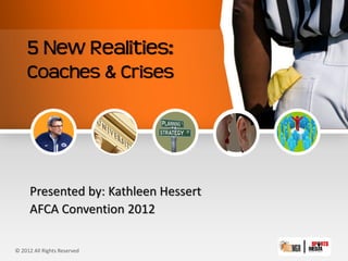 5 New Realities:
    Coaches & Crises




     Presented by: Kathleen Hessert
     AFCA Convention 2012

© 2012 All Rights Reserved
 