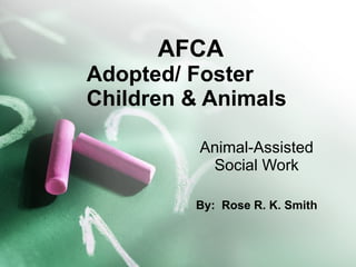 AFCA
Adopted/ Foster
Children & Animals

          Animal-Assisted
           Social Work

         By: Rose R. K. Smith
 