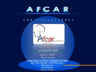 A O O R F C N S L C U T A N Y O O R F C N S L C U T A N Y افكار للاستشارات  F C A R Ideas for success  أفكار للنجاح Al-Dairy Street- In front of  Al-Maghaly for trading Tel: + 967 1 201 269 - + 967 711 811 151   [email_address] www.afcar.net Sana’a - Yemen 