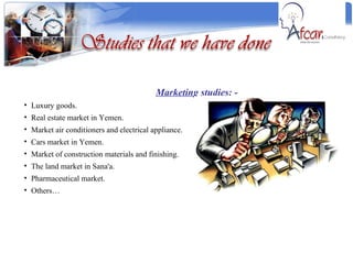 Marketing studies: - Luxury goods. Real estate market in Yemen. Market air conditioners and electrical appliance. Cars market in Yemen. Market of construction materials and finishing. The land market in Sana'a. Pharmaceutical market. Others… 