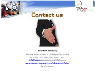 Afcar for Consultancy Al-Dairy Street- In front of  Al-Maghaly for trading Tel: + 967 1 201 269 - + 967 711 811 151   [email_address] , adnan.qatinah@afcar.net www.afcar.net ,  www.wix.com/adnanyemen/afcar   Sana’a - Yemen 