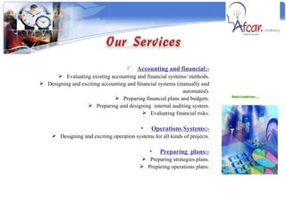 Innovation…  Accounting and financial:- Evaluating existing accounting and financial systems/ methods. Designing and exciting accounting and financial systems (manually and automated). Preparing financial plans and budgets. Preparing and designing  internal auditing system. Evaluating financial risks. Operations Systems:- Designing and exciting operation systems for all kinds of projects. Preparing  plans:- Preparing strategies plans. Preparing operations plans. 