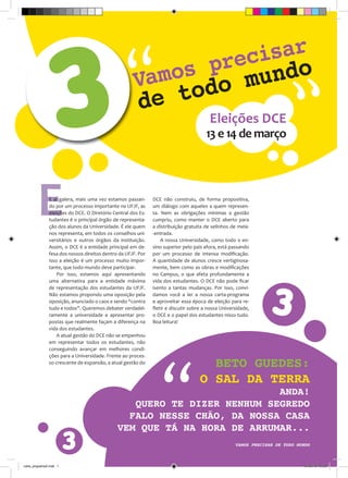 3
                                                                 sar
                                                    “e t     reci do
                                                         os p mun
                                                      vam odo
                                                    d
                                                                                        Eleições DCE
                                                                                      13 e 14 de março
                                                                                                                           “
               E aí galera, mais uma vez estamos passan-      DCE não construiu, de forma propositiva,
               do por um processo importante na UFJF, as      um diálogo com aqueles a quem represen-
               eleições do DCE. O Diretório Central dos Es-   ta. Nem as obrigações mínimas a gestão
               tudantes é o principal órgão de representa-    cumpriu, como manter o DCE aberto para
               ção dos alunos da Universidade. É ele quem     a distribuição gratuita de selinhos de meia-
               nos representa, em todos os conselhos uni-     -entrada.
               versitários e outros órgãos da instituição.        A nossa Universidade, como todo o en-
               Assim, o DCE é a entidade principal em de-     sino superior pelo país afora, está passando
               fesa dos nossos direitos dentro da UFJF. Por   por um processo de intensa modificação.
               isso a eleição é um processo muito impor-      A quantidade de alunos cresce vertiginosa-
               tante, que todo mundo deve participar.         mente, bem como as obras e modificações




                                                                                                                 3
                   Por isso, estamos aqui apresentando        no Campus, o que afeta profundamente a
               uma alternativa para a entidade máxima         vida dos estudantes. O DCE não pode ficar
               de representação dos estudantes da UFJF.       isento a tantas mudanças. Por isso, convi-
               Não estamos propondo uma oposição pela         damos você a ler a nossa carta-programa
               oposição, anunciado o caos e sendo “contra     e aproveitar essa época de eleição para re-
               tudo e todos”. Queremos debater verdadei-      fletir e discutir sobre a nossa Universidade,
               ramente a universidade e apresentar pro-       o DCE e o papel dos estudantes nisso tudo.
               postas que realmente façam a diferença na      Boa leitura!
               vida dos estudantes.
                   A atual gestão do DCE não se empenhou
               em representar todos os estudantes, não
               conseguindo avançar em melhores condi-




                                                                  “
                                                                                      beto guedes:
               ções para a Universidade. Frente ao proces-
               so crescente de expansão, a atual gestão do


                                                                                    o sal da terra
                                                                         anda!
                                                 quero te diZer nenhum segredo
                                                falo nesse chão, da nossa casa

                         3
                                              vem que tá na hora de arrumar...
                                                                                                    Vamos precisar de todo mundo



carta_programa2.indd 1                                                                                                        04/03/13 03:20
 