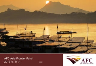 AFC Asia Frontier Fund
AFC Asia Frontier Fund
2013 年 11 月
September 2013

CONFIDENTIAL
保密

 