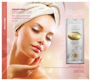 BOULEVARDCOSMÉTIQUE
SABONETE LÍQUIDO
2 0 0 m l
LilacVibrant, Rose Classic
Mystery Blue eWhite Soul
CUIDADO DIÁRIO
Shower Gel
Revela a leveza e a pureza da fragrância
cítrica, com ar jovial e contagiante, é perfeito
para regiões com clima quente, já que marca
presença notas frescas de bergamota, limão
e mandarina.Limpa, suaviza, amacia e refresca
sua pele, deixando uma agradável
fragrância.
18
 