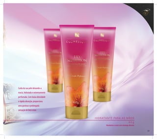 HIDRATANTE PARA AS MÃOS
6 0 g
Mandarina e cassis com morango silvestre.
Cuida da sua pele deixando-a
macia, hidratada e extremamente
perfumada. Com baixa oleosidade
e rápida absorção, proporciona
uma gostosa e prolongada
sensação de bem estar.
23
 