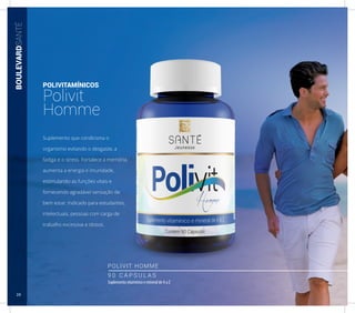 BOULEVARDSANTÉ
POLIVITAMÍNICOS
Polivit
Homme
POLIVIT HOMME
9 0 C Á P S U L A S
Suplemento vitamínico e mineral de A a Z
Suplemento que condiciona o
organismo evitando o desgaste, a
fadiga e o stress. Fortalece a memória,
aumenta a energia e imunidade,
estimulando as funções vitais e
fornecendo agradável sensação de
bem estar. Indicado para estudantes,
intelectuais, pessoas com carga de
trabalho excessiva e idosos.
24
 
