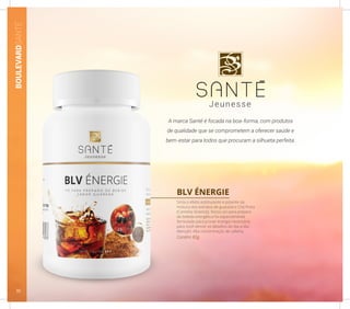 A marca Santé é focada na boa-forma, com produtos
de qualidade que se comprometem a oferecer saúde e
bem-estar para todos que procuram a silhueta perfeita.
BLV ÉNERGIE
Contém 80g
Sinta o efeito estimulante e potente da
mistura dos extratos de guaraná e Chá Preto
(Camellia Sinensis). Nosso pó para preparo
de bebida energética foi especialmente
formulado para prover energia necessária
para você vencer os desafios do dia-a-dia.
Atenção: Alta concentração de cafeína.
BOULEVARDSANTÉ
32
 