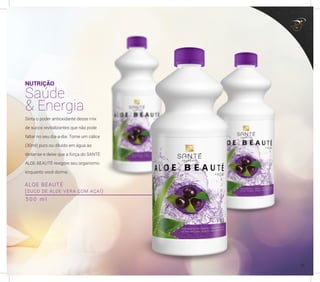 ALOE BEAUTÉ
(SUCO DE ALOE VERA COM AÇAÍ)
NUTRIÇÃO
Saúde
& Energia
Sinta o poder antioxidante desse mix
de sucos revitalizantes que não pode
faltar no seu dia-a-dia. Tome um cálice
(30ml) puro ou diluído em água ao
deitar-se e deixe que a força do SANTÉ
ALOE BEAUTÉ revigore seu organismo
enquanto você dorme.
5 0 0 m l
37
 