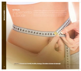 BOULEVARDSANTÉ
O SANTÉ Shake suplementa sua alimentação diária, fornecendo
nutrientes essenciais para uma vida mais saudável. Fonte de fibras,
contribui para a saúde e bom funcionamento do sistema digestório
(intestinos preguiçosos), melhorando a absorção dos alimentos.
SABORES: Abacaxi com Hortelã, Baunilha, Morango, Chocolate e Mousse de Maracujá.
NUTRIÇÃO
Suplemento
& Saúde
38
 