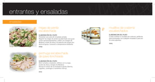 ensaladas
muslitos de codorniz
escabechados
ELABORACION DEL PLATO
La lata contiene 10 muslitos de codorniz, perfectos
para acompañar con cualquier ensalada o para ser-
vir como aperitivo.
entrantes y ensaladas
pechuga escabechada
de pavo loncheada
ELABORACIÓN DEL PLATO
Abrir la bolsa y emplatar; alíñese con su jugo,
aceite de oliva y vinagre de Modena.
Decore el centro de la ensalada al gusto (berros,
cogollos, canónigos o tomatitos cherry).
migas de perdiz
escabechada
ELABORACIÓN DEL PLATO
Presentar una cama de ensalada variada.
Repartir las migas de perdiz escabechada (100 g por
ración aproximadamente) y aliñar con vinagre de
Modena, aceite de oliva y escabeche del propio pro-
ducto al gusto. Consumir a temperatura ambiente.
2009
2012
2005
 