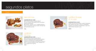 buey
carrilleras
de buey
ELABORACIÓN DEL PLATO
Abrir la lata y calentar “Al baño María”.
Una vez la grasa esté líquida extraer las piezas.
Cortar las carrilleras a la medida deseada.
Calentar en microondas o precalentar el horno a
180°C y hornear durante 7-9 min. Emplatar con
salsa y guarnición al gusto
segundos platos
rabo de buey
ELABORACIÓN DEL PLATO
Abrir la lata y calentar “Al baño María”.
Una vez la grasa esté líquida extraer las piezas
desechando la grasa.
Microondas: calentar 1 min. a máxima potencia
Horno: precalentar el horno a 180°C. Hornear las
piezas durante 7-9 min.
1014
1022
carrillera de buey
en su jugo
ELABORACIÓN DEL PLATO
Extraer las piezas del envase y separar la gelatina
para elaborar una salsa. Cortar en medallones
al gusto y con el horno precalentado a 130°C con
vapor hornear durante 10 min.
18006
 