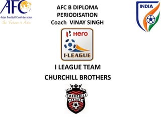 AFC B DIPLOMA
PERIODISATION
Coach VINAY SINGH
I LEAGUE TEAM
CHURCHILL BROTHERS
 