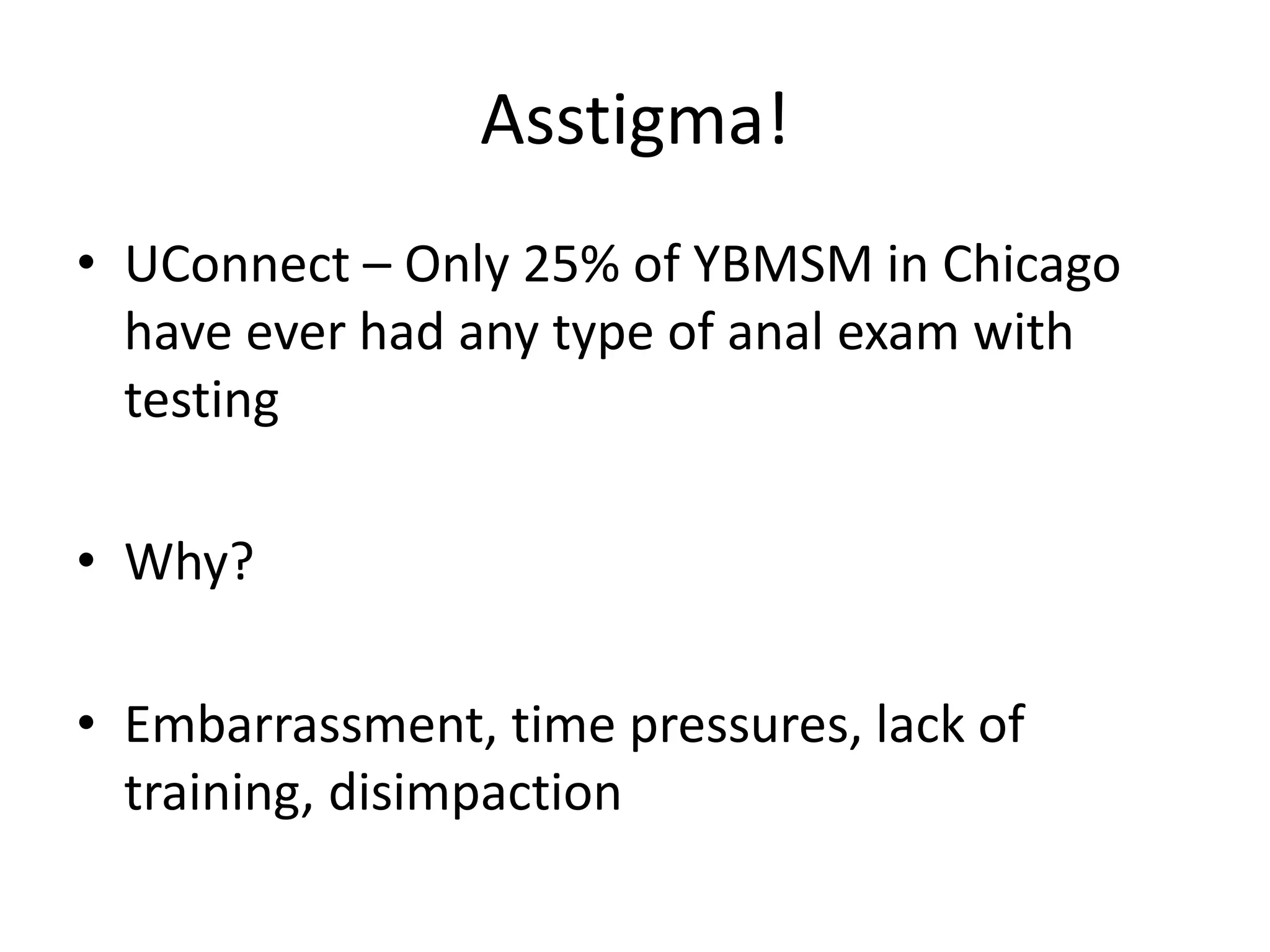 Asstigma! 
•UConnect – Only 25% of YBMSM in Chicago have ever had any type of anal exam with testing 
•Why? 
•Embarrassment, time pressures, lack of training, disimpaction  