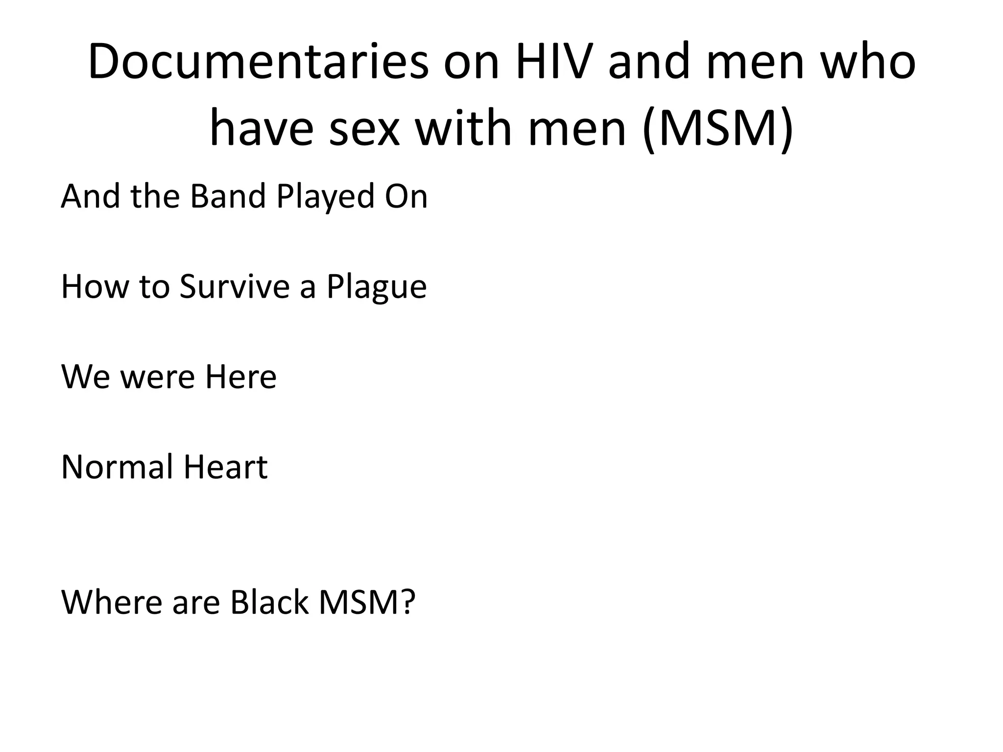 Documentaries on HIV and men who have sex with men (MSM) 
And the Band Played On 
How to Survive a Plague 
We were Here 
Normal Heart 
Where are Black MSM?  