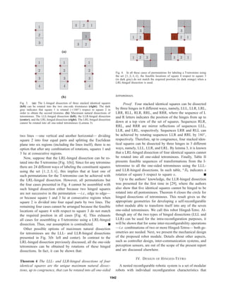 (a)
(b)
1
11
111
2
2
2
222
3
3
3
333
444
Fig. 3. (a): The L-hinged dissection of three stacked identical squares
(left) can be rotated into the two one-side triominoes (right). The dark
gray indicates that square 1 is rotated (+180◦) respect to square 2 in
order to obtain the second triomino. (b): Maximum natural dissections of
tetrominoes. The LLL-hinged dissection (left), the LLR-hinged dissection
(center), and the LRL-hinged dissection (right). The LRL-hinged dissection
cannot be rotated into all one-sided tetrominoes (Lemma 3).
two lines —one vertical and another horizontal— dividing
square 2 into four equal parts and splitting the Euclidean
plane into six regions (including the lines itself), there is no
option that after any combination of rotations, squares 1 and
3 lie at consecutive regions.
Now, suppose that the LRL-hinged dissection can be ro-
tated into the T-tetromino [Fig. 1(b)]. Since for any tetromino
there are 24 different ways of labeling the constituent squares
using the set {1, 2, 3, 4}, this implies that at least one of
such permutations for the T-tetromino can be achieved with
the LRL-hinged dissection. However, all permutations but
the four cases presented in Fig. 4 cannot be assembled with
such hinged dissection either because two hinged squares
are not successive in the permutation —i.e., edge to edge—
or because square 1 and 3 lie at consecutive regions when
square 2 is divided into four equal parts by two lines. The
remaining four cases cannot be arranged because the feasible
locations of square 4 with respect to square 3 do not match
the required position in all cases [Fig. 4]. This exhausts
all cases for assembling a T-tetromino using a LRL-hinged
dissection. Thus, our assumption is contradicted.
Other possible options of maximum natural dissection
for tetrominoes are the LLL- and LLR-hinged dissections
presented in Fig. 3(b: left and center). In contrast to the
LRL-hinged dissection previously discussed, all the one-side
tetrominoes can be obtained by rotations of these hinged
dissections. In fact, it can be shown that:
Theorem 4 The LLL- and LLR-hinged dissections of four
identical squares are the unique maximum natural dissec-
tions, up to congruence, that can be rotated into all one-sided
1
1
1
1
2
2
2
2
3
3
3
3
4
4
4
4
Fig. 4. In all these cases of permutations for labeling a T-tetromino using
the set {1, 2, 3, 4}, the feasible locations of square 4 respect to square 3
(in dark gray) do not match the required position (in dark orange) when a
LRL-hinged dissection is used.
tetrominoes.
Proof: Four stacked identical squares can be dissected
by three hinges in 8 different ways, namely, LLL, LLR, LRL,
LRR, RLL, RLR, RRL, and RRR, where the sequence of L
and R letters indicates the position of the hinges from up to
down at a top view of the set of squares. Sequences RLR,
RRL, and RRR are mirror reﬂections of sequences LLL,
LLR, and LRL, respectively. Sequences LRR and RLL can
be achieved by rotating sequences LLR and RRL by 180◦
,
respectively. Therefore, up to congruence, four stacked iden-
tical squares can be dissected by three hinges in 3 different
ways, namely, LLL, LLR, and LRL. By lemma 3, it is known
that a LRL-hinged dissection of four identical squares cannot
be rotated into all one-sided tetrominoes. Finally, Table II
presents feasible sequences of transformations from the I-
tetromino to all the one-sided tetrominoes using the LLL-
and LLR-hinged dissections. In such table, a
Rb indicates a
rotation of square b respect to square a.
Up to the authors’ knowledge, the LLR-hinged dissection
was presented for the ﬁrst time in [29], where the authors
also show that ﬁve identical squares cannot be hinged to be
rotated into all pentominoes. Theorem 4 closes the circle for
hinged dissections of tetrominoes. This result gives us the
appropriate geometries for developing a self-reconﬁgurable
robot module able to transform itself into any of the seven
one-sided tetrominoes. We call this robot Hinged-Tetro. Al-
though any of the two types of hinged dissections (LLL and
LLR) can be used for the intra-reconﬁguration purposes, it
will be shown that for some inter-reconﬁgurability operations
—i.e. combinations of two or more Hinged-Tetros— both ge-
ometries are needed. Next, we present the mechanical design
of the proposed robot module. Details about other aspects,
such as controller design, inter-communication systems, and
perception sensors, are out of the scope of the present report
and are discussed elsewhere.
IV. DESIGN OF HINGED-TETRO
A nested reconﬁgurable robotic system is a set of modular
robots with individual reconﬁguration characteristics that
1542
 