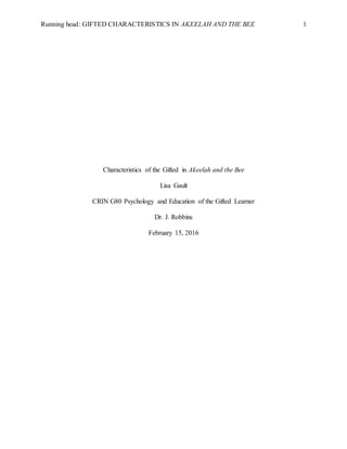 Running head: GIFTED CHARACTERISTICS IN AKEELAH AND THE BEE 1
Characteristics of the Gifted in Akeelah and the Bee
Lisa Gault
CRIN G80 Psychology and Education of the Gifted Learner
Dr. J. Robbins
February 15, 2016
 