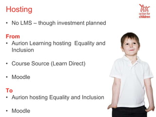 Hosting 
• No LMS – though investment planned 
From 
• Aurion Learning hosting Equality and 
Inclusion 
• Course Source (L...