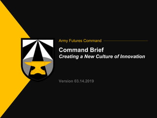 Army Futures Command
Command Brief
Creating a New Culture of Innovation
Version 03.14.2019
Army Futures
Command
 