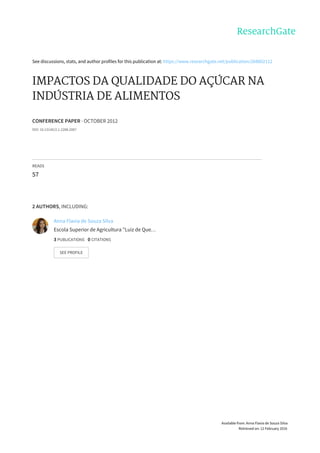 See	discussions,	stats,	and	author	profiles	for	this	publication	at:	https://www.researchgate.net/publication/268802112
IMPACTOS	DA	QUALIDADE	DO	AÇÚCAR	NA
INDÚSTRIA	DE	ALIMENTOS
CONFERENCE	PAPER	·	OCTOBER	2012
DOI:	10.13140/2.1.2288.2087
READS
57
2	AUTHORS,	INCLUDING:
Anna	Flavia	de	Souza	Silva
Escola	Superior	de	Agricultura	"Luiz	de	Que…
3	PUBLICATIONS			0	CITATIONS			
SEE	PROFILE
Available	from:	Anna	Flavia	de	Souza	Silva
Retrieved	on:	12	February	2016
 