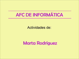 AFC DE INFORMÁTICA Actividades de:  Marta Rodríguez 