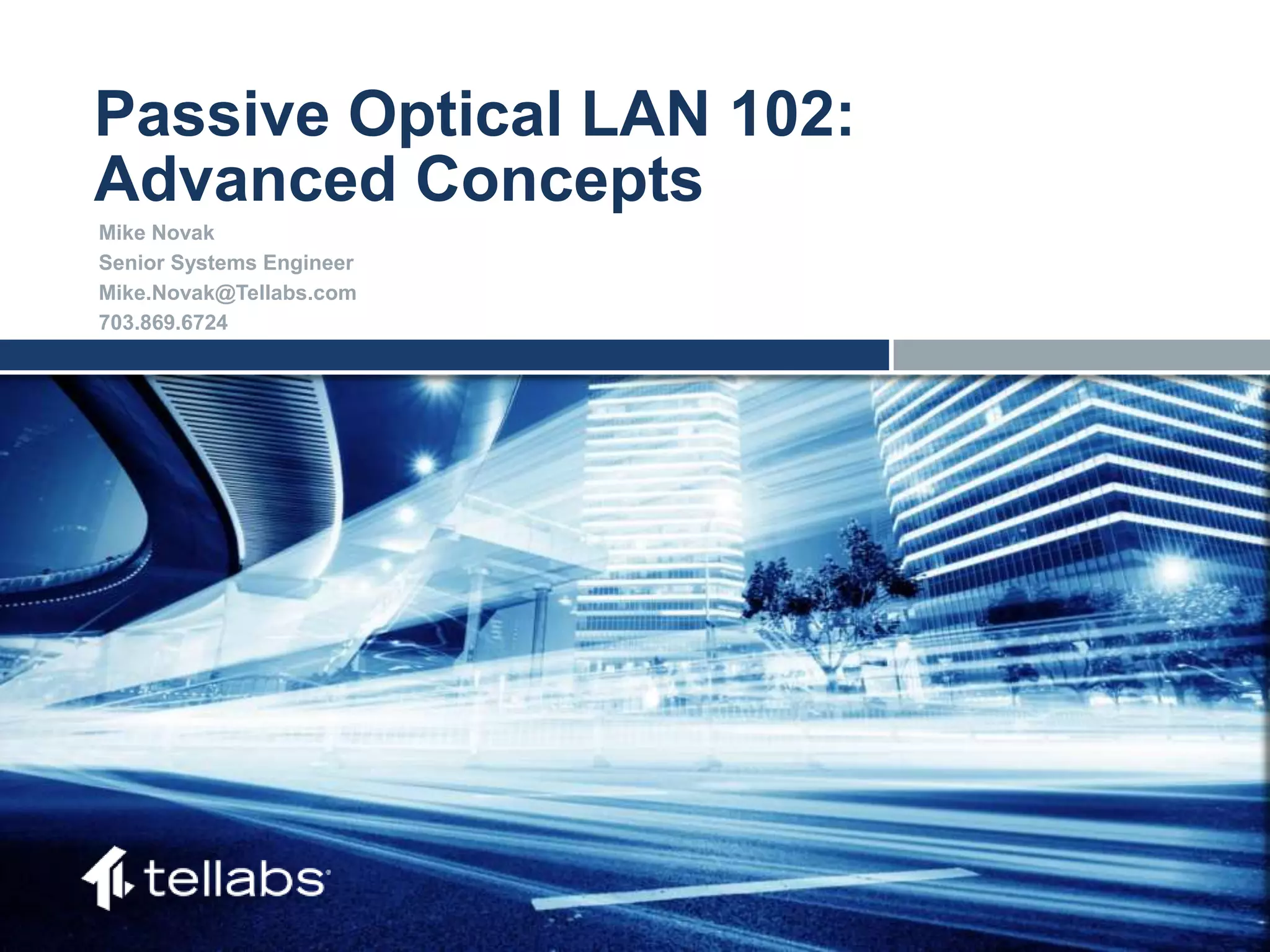 ACCESS FOR TODAY. CONNECTED FOR TOMORROW.
Passive Optical LAN 102:
Advanced Concepts
Mike Novak
Senior Systems Engineer
Mike.Novak@Tellabs.com
703.869.6724
 