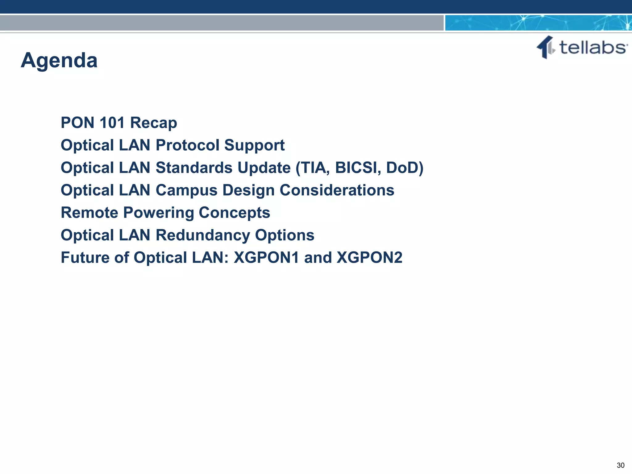 ACCESS FOR TODAY. CONNECTED FOR TOMORROW.
Agenda
PON 101 Recap
Optical LAN Protocol Support
Optical LAN Standards Update (TIA, BICSI, DoD)
Optical LAN Campus Design Considerations
Remote Powering Concepts
Optical LAN Redundancy Options
Future of Optical LAN: XGPON1 and XGPON2
30
 
