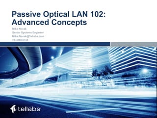 ACCESS FOR TODAY. CONNECTED FOR TOMORROW.
Passive Optical LAN 102:
Advanced Concepts
Mike Novak
Senior Systems Engineer
Mike.Novak@Tellabs.com
703.869.6724
 