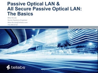 ACCESS FOR TODAY. CONNECTED FOR TOMORROW.Passive Optical LAN &
All Secure Passive Optical LAN:
The Basics
Mike Novak
Senior Systems Engineer
Mike.Novak@Tellabs.com
703.869.6724
 