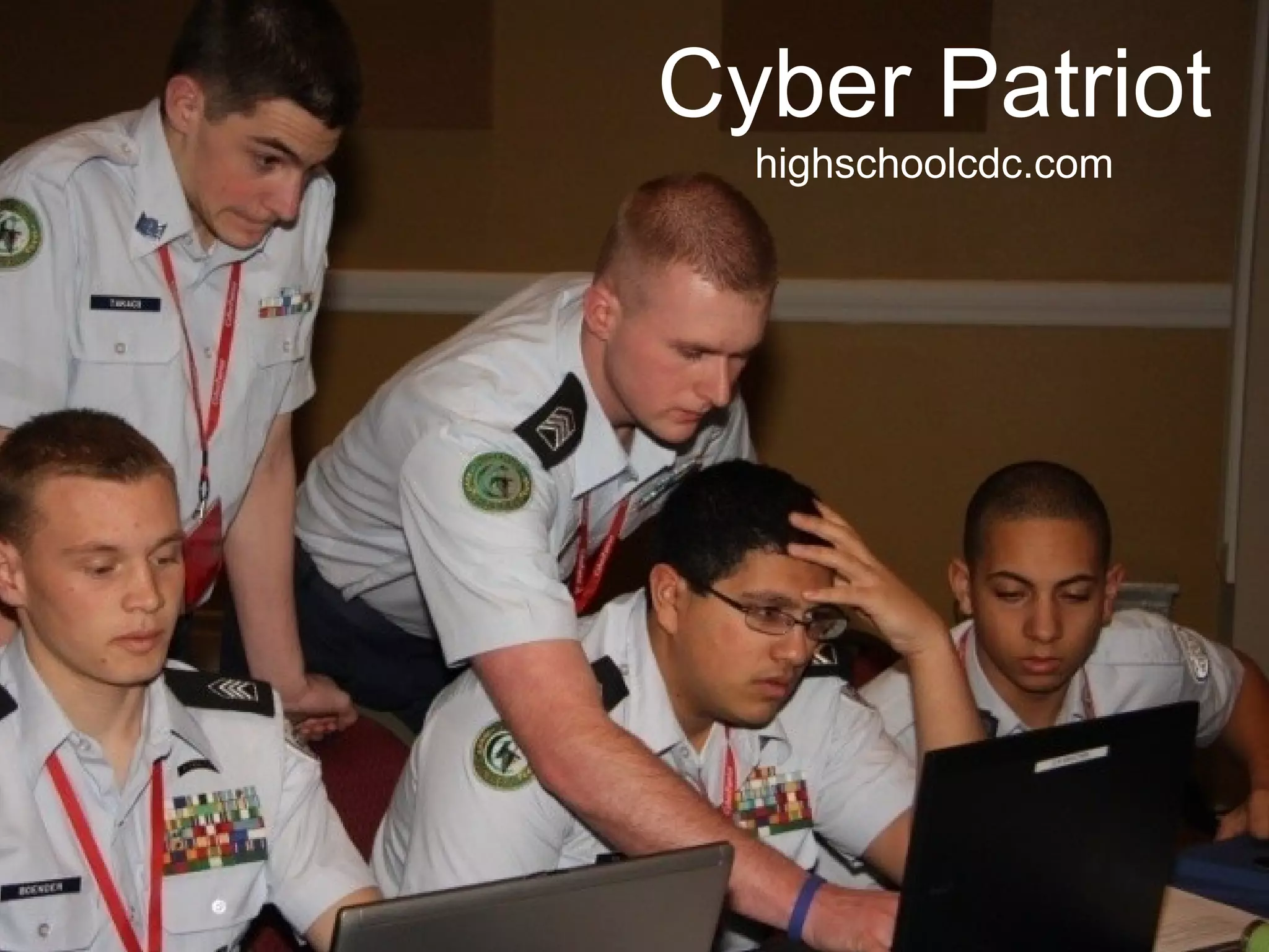 How CyberPatriot works
• Multi-round competition
– Qualifying rounds are virtual and teams
compete simultaneously
– Teams download VMware images and attempt
to secure them over a given period of time
– Teams connected to centralized scoring
platform
– Teams graded against known solution sets
• Finals held in Orlando and
Washington DC
Cyber Patriot
highschoolcdc.com
 