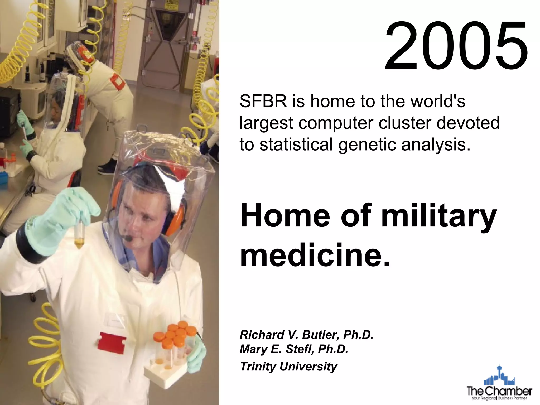 Richard V. Butler, Ph.D.
Mary E. Stefl, Ph.D.
Trinity University
SFBR is home to the world's
largest computer cluster devoted
to statistical genetic analysis.
Home of military
medicine.
2005
 