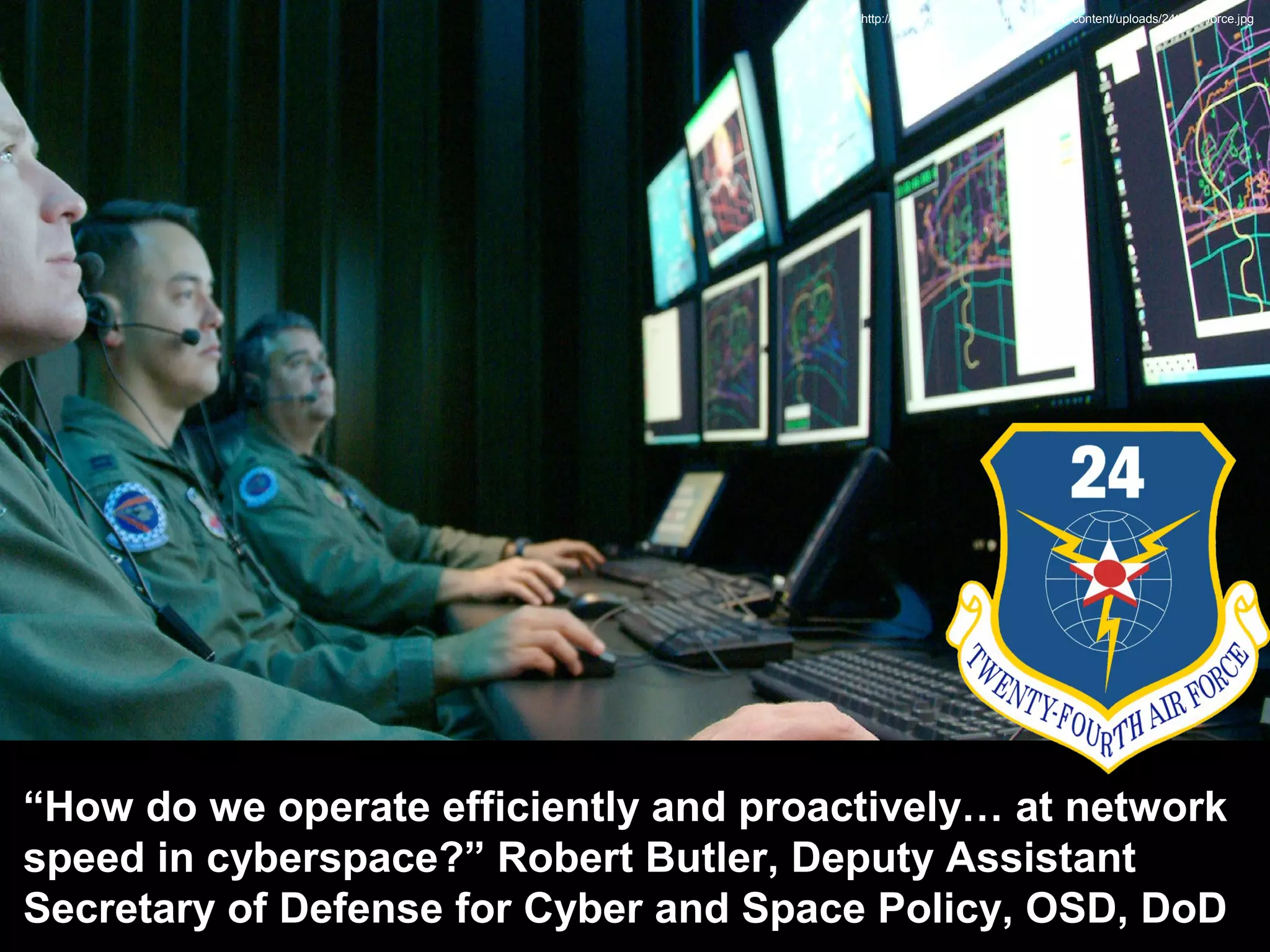 http://www.thenewnewinternet.com/wp-content/uploads/24th-air-force.jpg
“How do we operate efficiently and proactively… at network
speed in cyberspace?” Robert Butler, Deputy Assistant
Secretary of Defense for Cyber and Space Policy, OSD, DoD
 