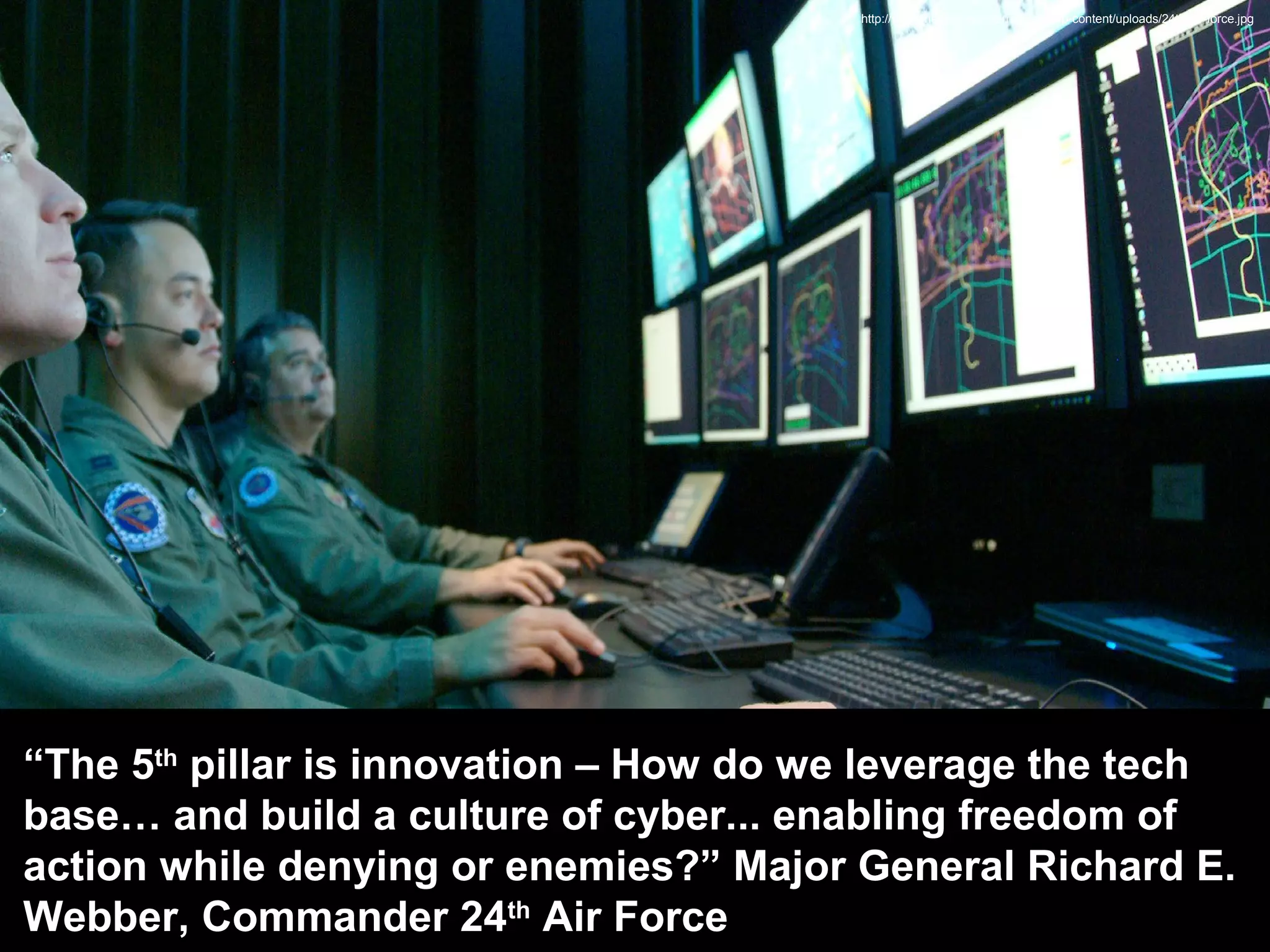 http://www.thenewnewinternet.com/wp-content/uploads/24th-air-force.jpg
“The 5th
pillar is innovation – How do we leverage the tech
base… and build a culture of cyber... enabling freedom of
action while denying or enemies?” Major General Richard E.
Webber, Commander 24th
Air Force
 
