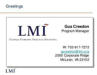Greetings
Gus Creedon
Program Manager
W: 703-917-7272
gcreedon@lmi.org
2000 Corporate Ridge
McLean, VA 22102
 