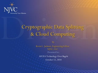 Cryptographic Data Splitting
   & Cloud Computing
                       By
      Kevin L. Jackson, Engineering Fellow
                   NJVC, LLC
                   Presented to:
         AFCEA Technology Over Bagels
              October 12, 2010
 