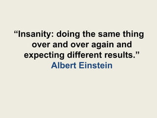 “Insanity: doing the same thing
     over and over again and
   expecting different results.”
         Albert Einstein
 